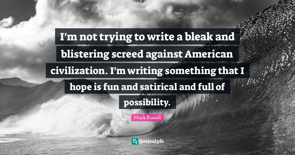 Satirical Quotes: "I'm not trying to write a bleak and blistering screed against American civilization. I'm writing something that I hope is fun and satirical and full of possibility."