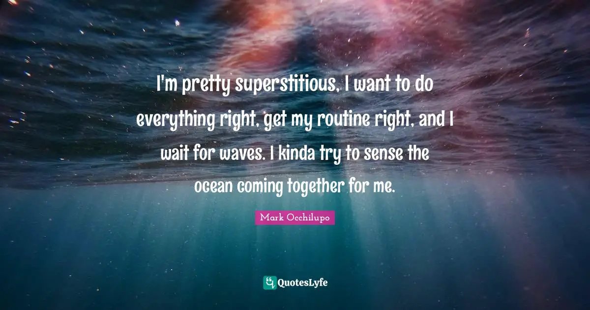 I'm pretty superstitious, I want to do everything right, get my routine right, and I wait for waves. I kinda try to sense the ocean coming together for me.