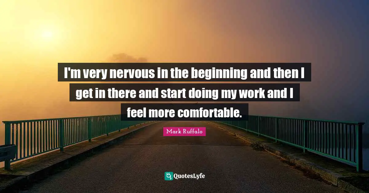 Mark Ruffalo Quotes: "I'm very nervous in the beginning and then I get in there and start doing my work and I feel more comfortable."