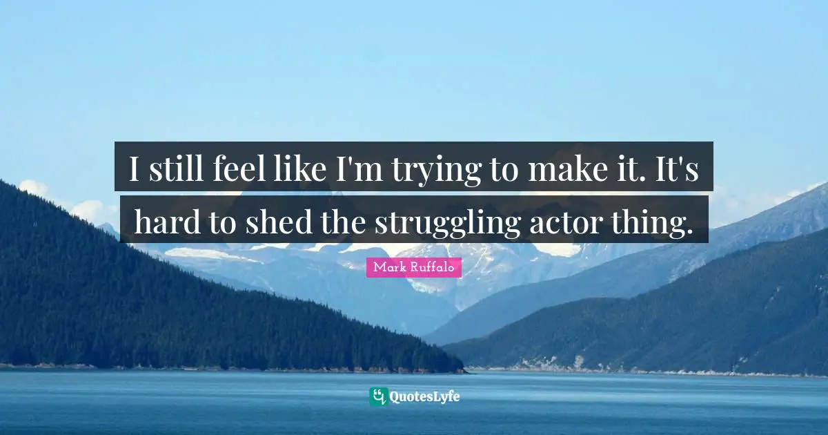 I still feel like I'm trying to make it. It's hard to shed the struggling actor thing.