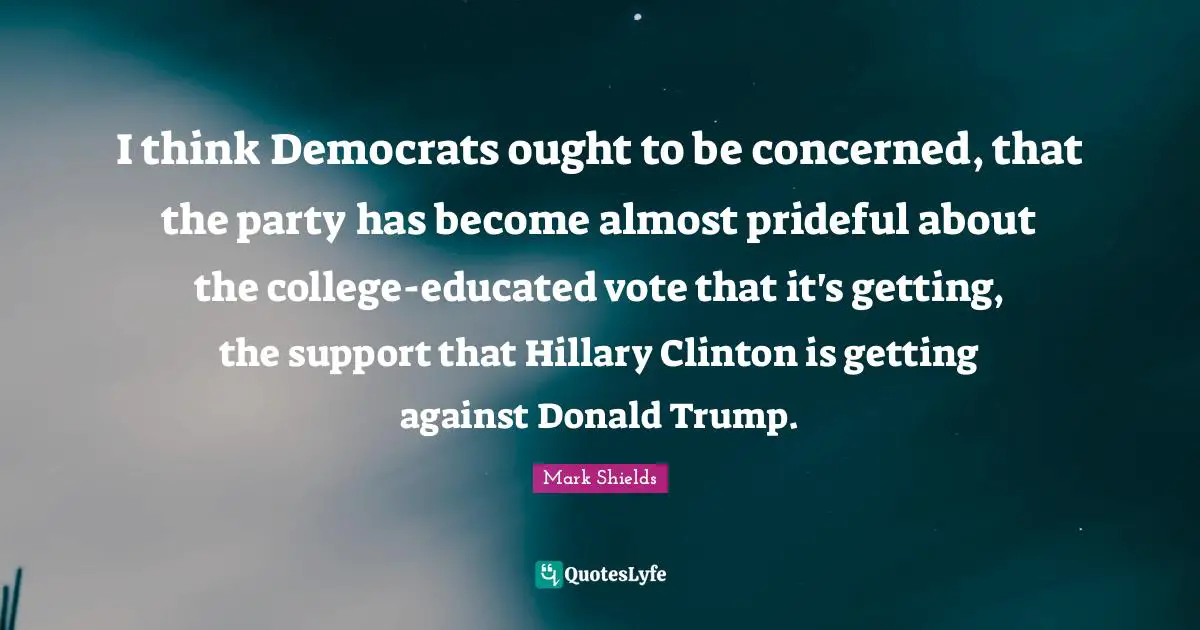 I think Democrats ought to be concerned, that the party has become almost prideful about the college-educated vote that it's getting, the support that Hillary Clinton is getting against Donald Trump.
