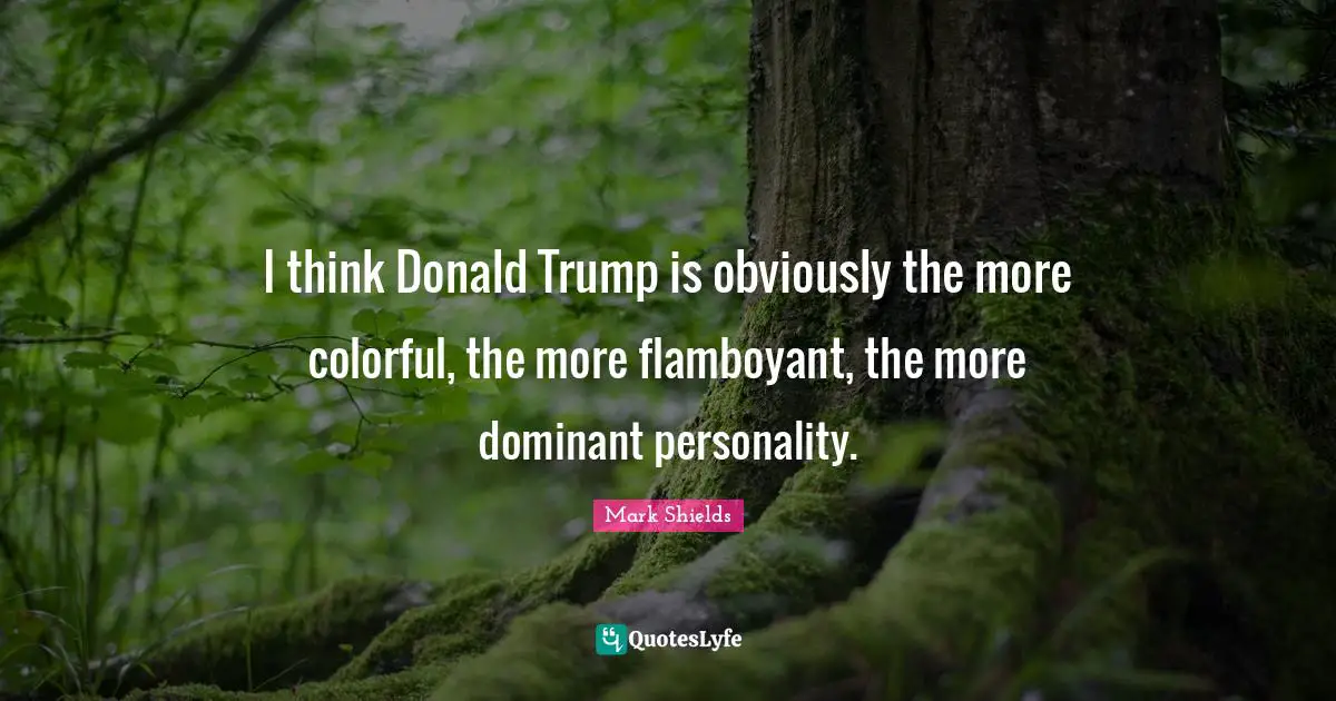 I think Donald Trump is obviously the more colorful, the more flamboyant, the more dominant personality.