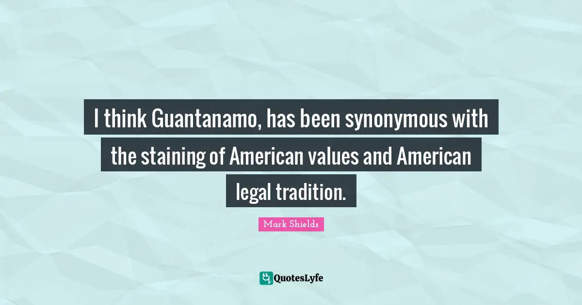 I think Guantanamo, has been synonymous with the staining of American values and American legal tradition.