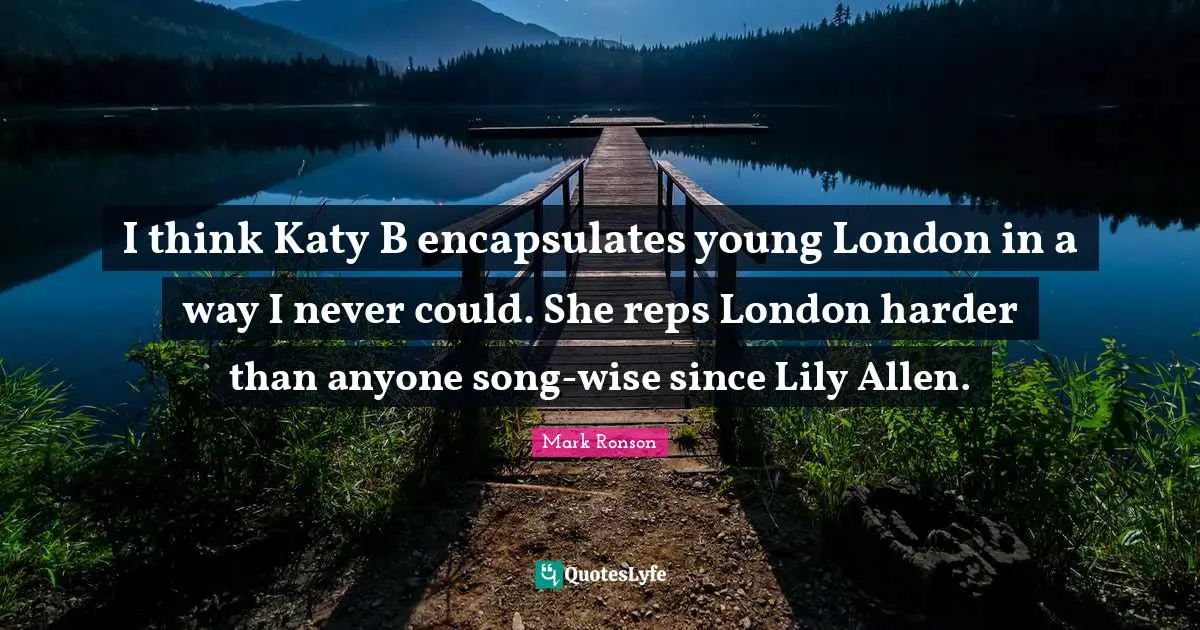 I think Katy B encapsulates young London in a way I never could. She reps London harder than anyone song-wise since Lily Allen.