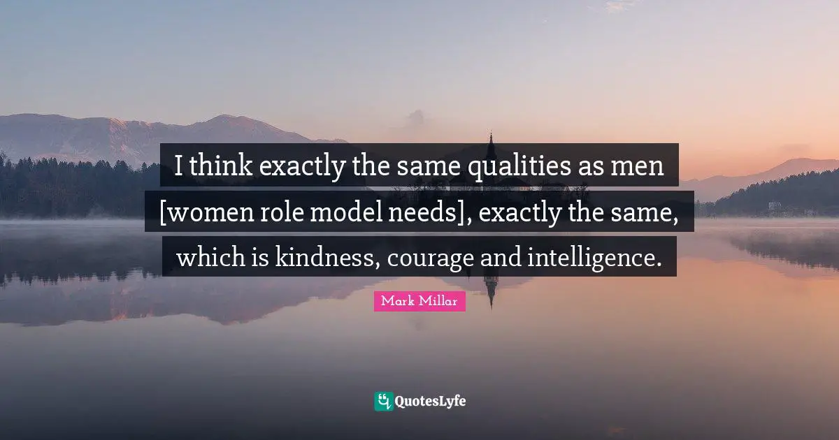 I think exactly the same qualities as men [women role model needs], exactly the same, which is kindness, courage and intelligence.