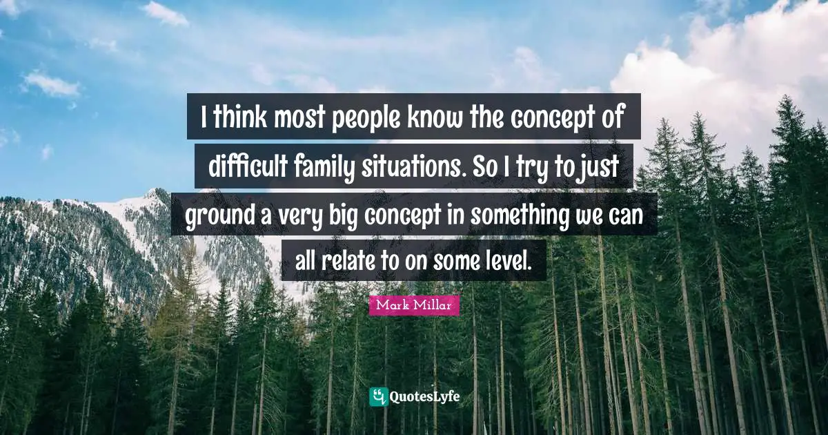 I think most people know the concept of difficult family situations. So I try to just ground a very big concept in something we can all relate to on some level.