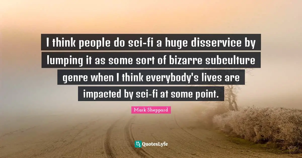 Genre Quotes: "I think people do sci-fi a huge disservice by lumping it as some sort of bizarre subculture genre when I think everybody's lives are impacted by sci-fi at some point."