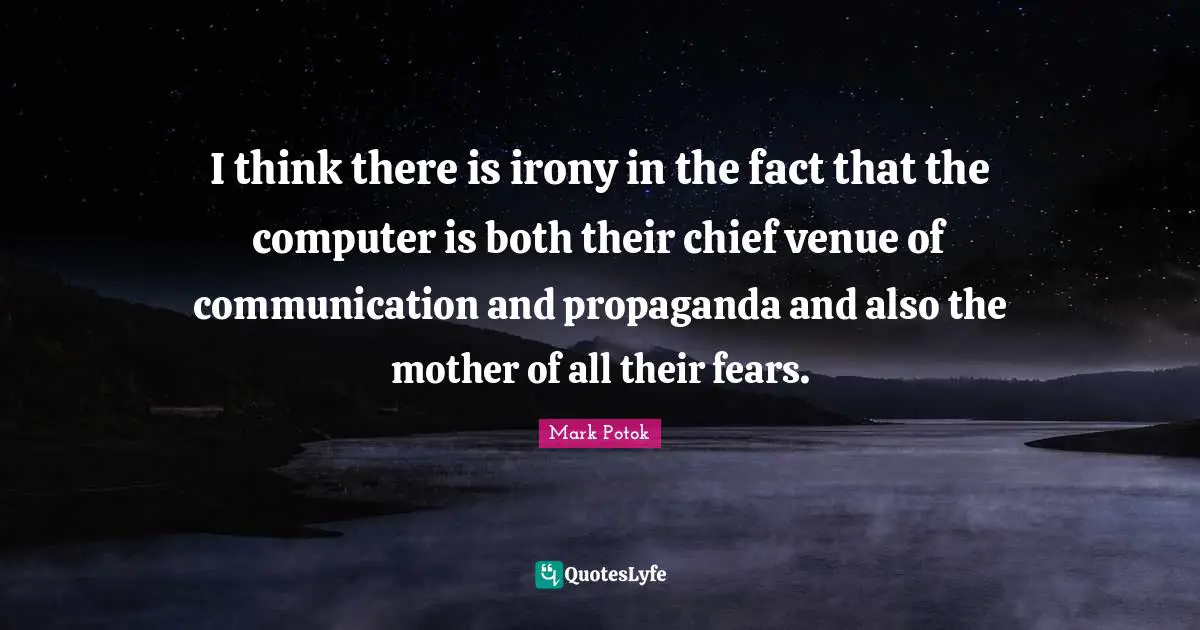 I think there is irony in the fact that the computer is both their chief venue of communication and propaganda and also the mother of all their fears.