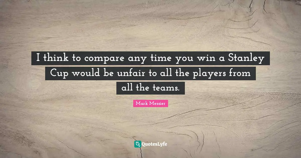 Unfair Quotes: "I think to compare any time you win a Stanley Cup would be unfair to all the players from all the teams."