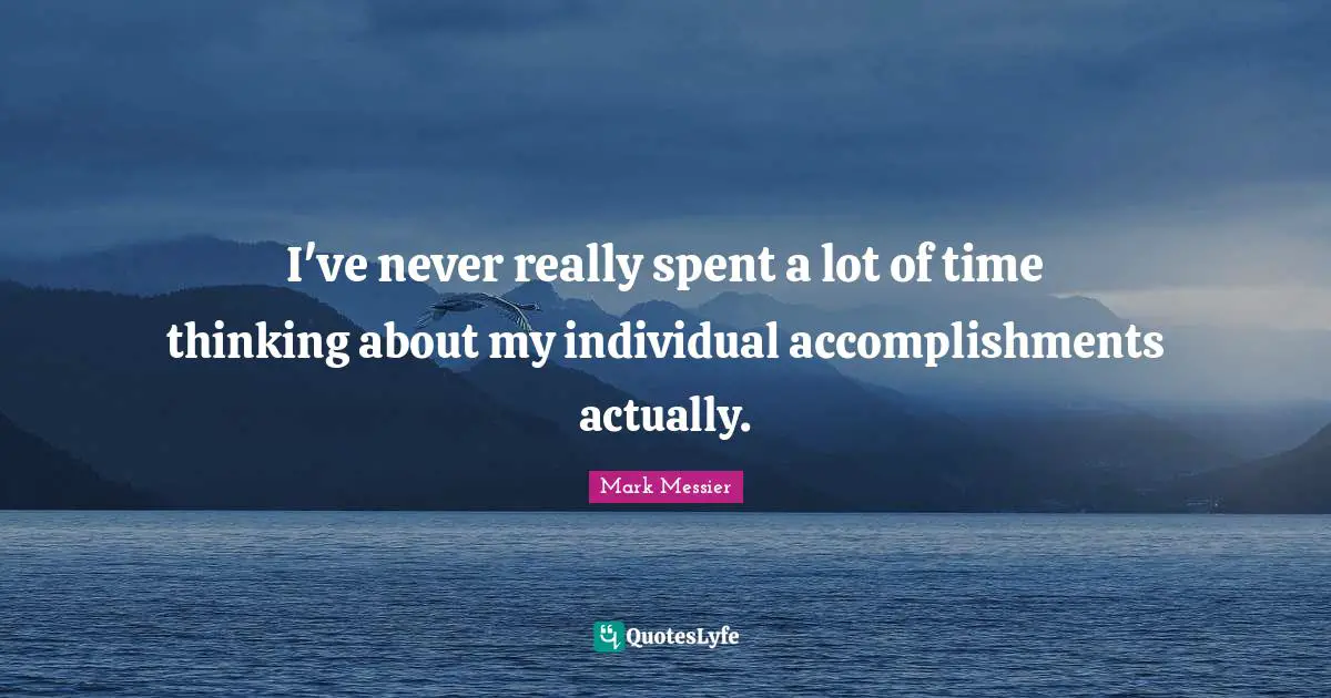 Mark Messier Quotes: "I've never really spent a lot of time thinking about my individual accomplishments actually."