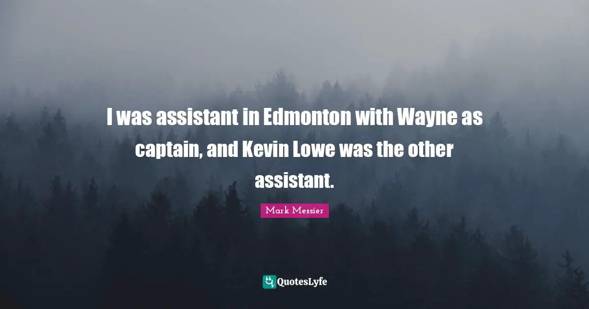 Mark Messier Quotes: "I was assistant in Edmonton with Wayne as captain, and Kevin Lowe was the other assistant."