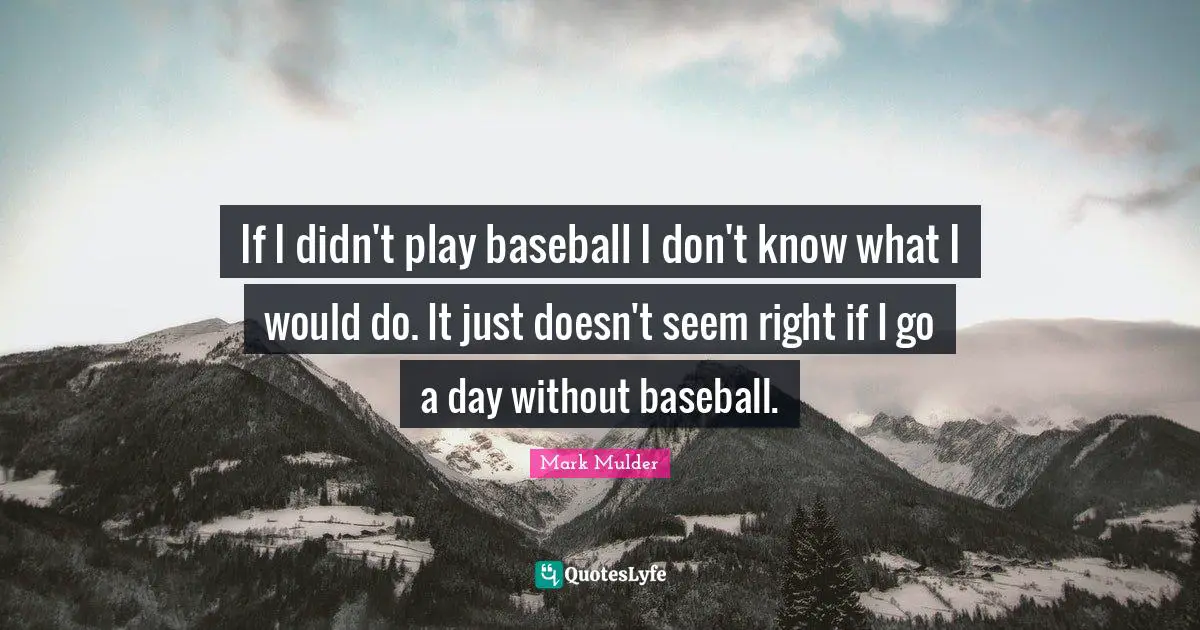 Mark Mulder Quotes: "If I didn't play baseball I don't know what I would do. It just doesn't seem right if I go a day without baseball."