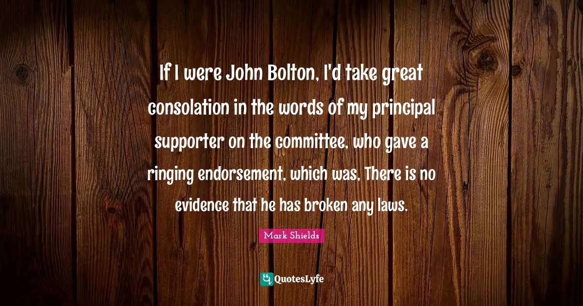 Supporter Quotes: "If I were John Bolton, I'd take great consolation in the words of my principal supporter on the committee, who gave a ringing endorsement, which was, There is no evidence that he has broken any laws."