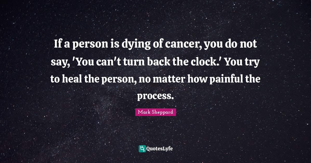 If a person is dying of cancer, you do not say, 'You can't turn back t