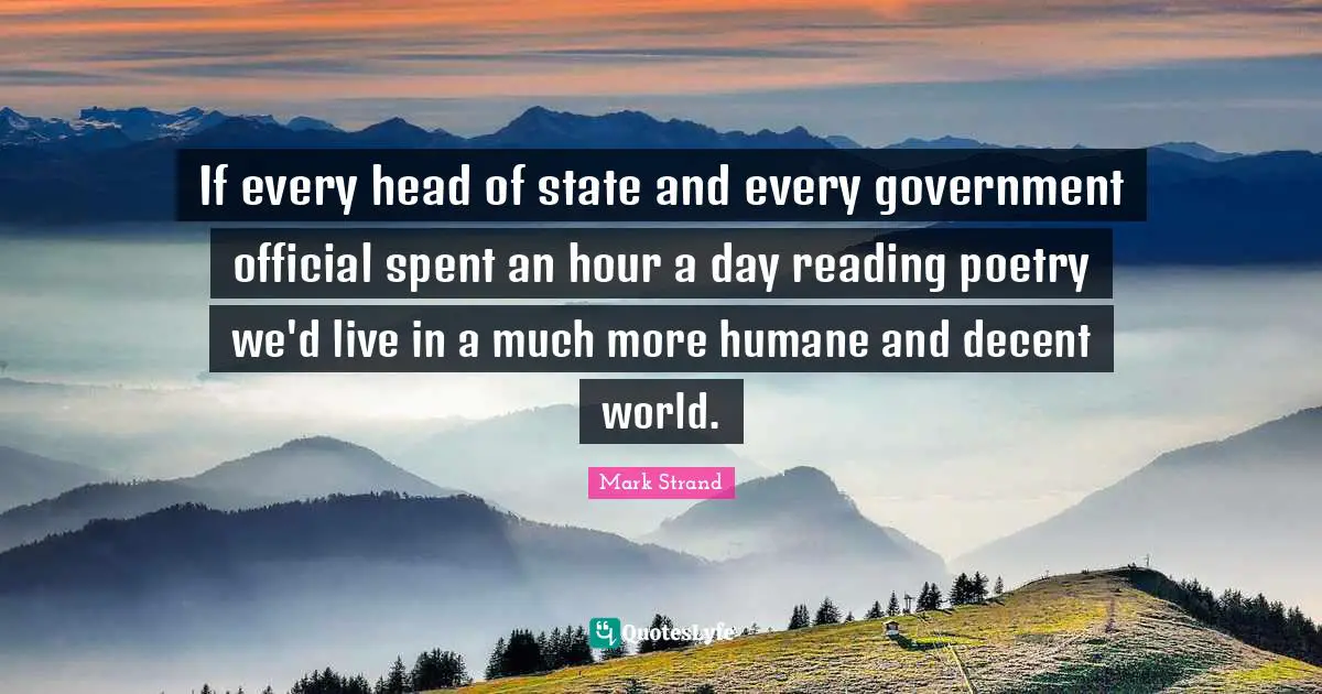 Reading Poetry Quotes: "If every head of state and every government official spent an hour a day reading poetry we'd live in a much more humane and decent world."