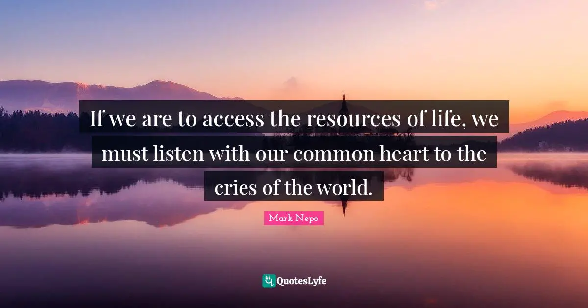 If we are to access the resources of life, we must listen with our common heart to the cries of the world.