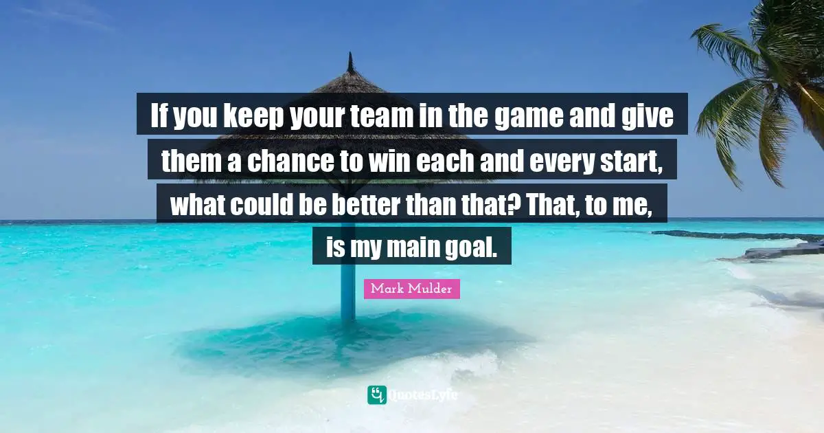 Mark Mulder Quotes: "If you keep your team in the game and give them a chance to win each and every start, what could be better than that? That, to me, is my main goal."