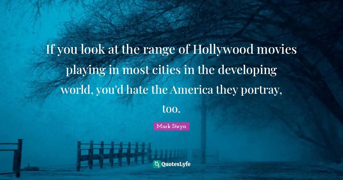 Mark Steyn Quotes: "If you look at the range of Hollywood movies playing in most cities in the developing world, you'd hate the America they portray, too."
