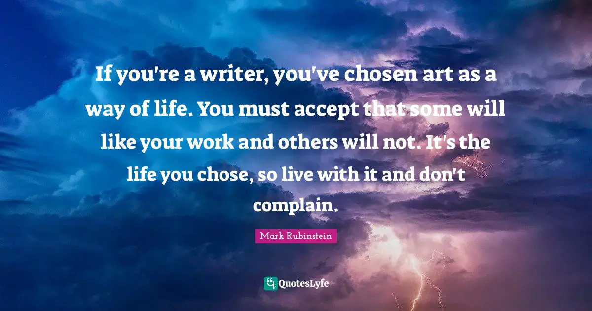 If you're a writer, you've chosen art as a way of life. You must accept that some will like your work and others will not. It's the life you chose, so live with it and don't complain.