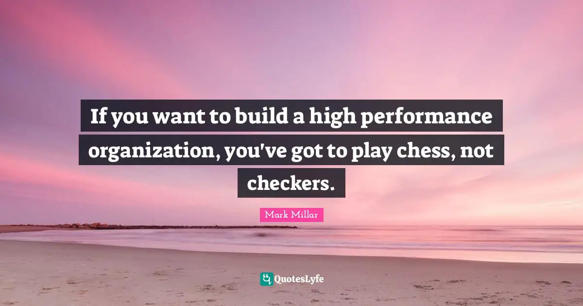 If you want to build a high performance organization, you've got to play chess, not checkers.