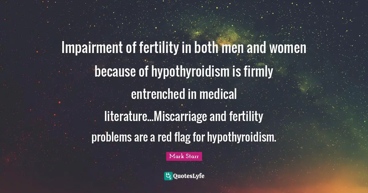Medical Quotes: "Impairment of fertility in both men and women because of hypothyroidism is firmly entrenched in medical literature...Miscarriage and fertility problems are a red flag for hypothyroidism."