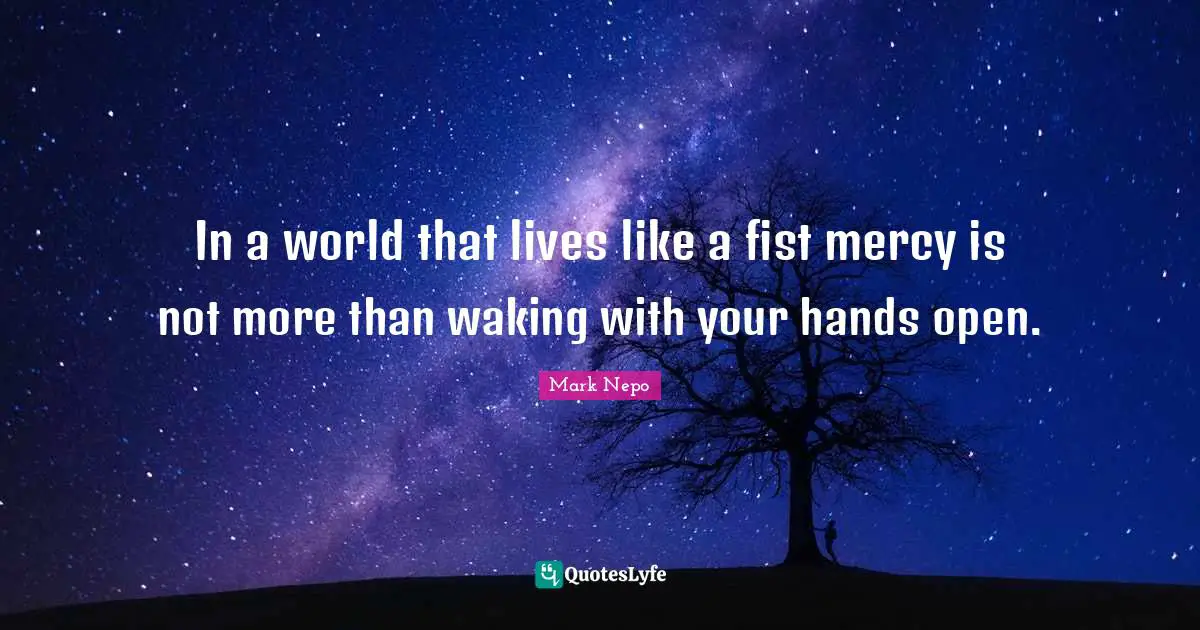 Mark Nepo Quotes: "In a world that lives like a fist mercy is not more than waking with your hands open."