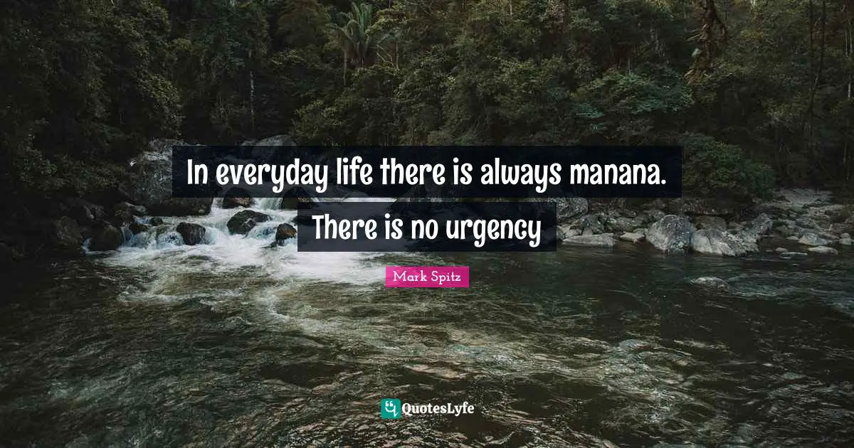 In everyday life there is always manana. There is no urgency