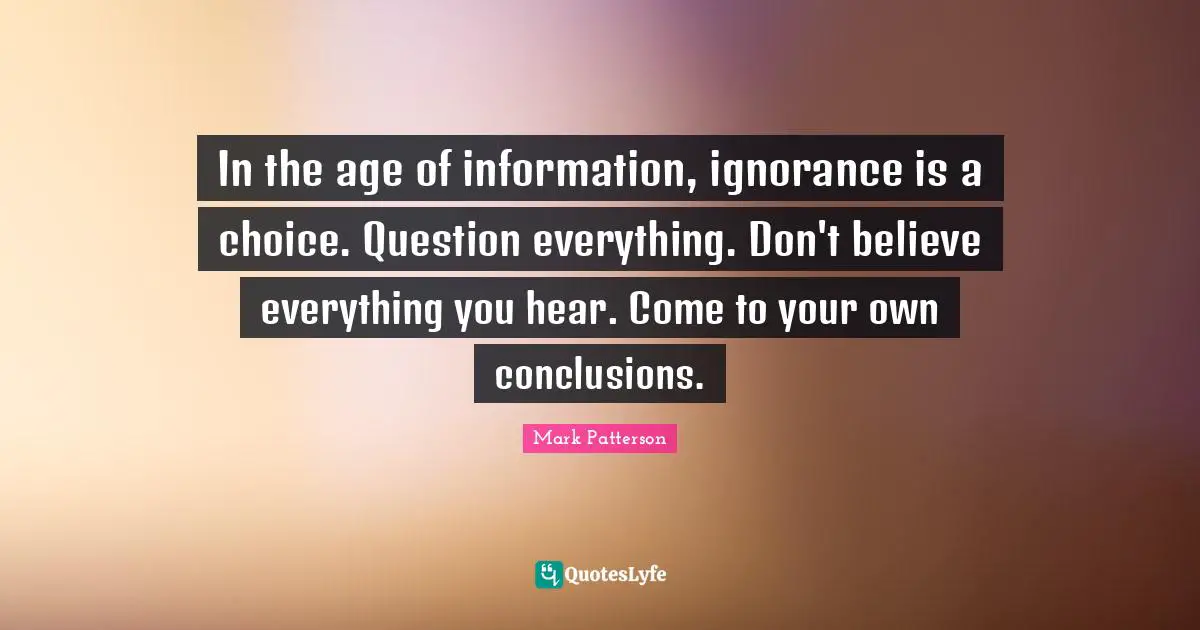 In the age of information, ignorance is a choice. Question everything. Don't believe everything you hear. Come to your own conclusions.