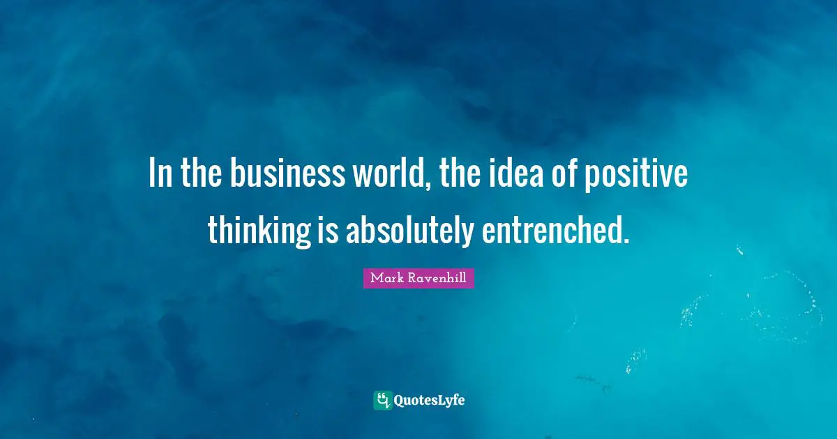 In the business world, the idea of positive thinking is absolutely entrenched.