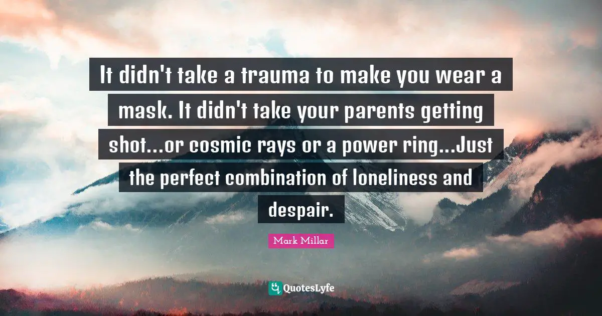 It didn't take a trauma to make you wear a mask. It didn't take your parents getting shot...or cosmic rays or a power ring...Just the perfect combination of loneliness and despair.
