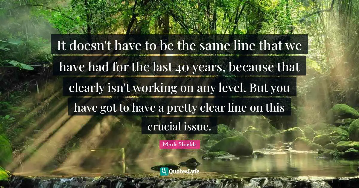 It doesn't have to be the same line that we have had for the last 40 years, because that clearly isn't working on any level. But you have got to have a pretty clear line on this crucial issue.