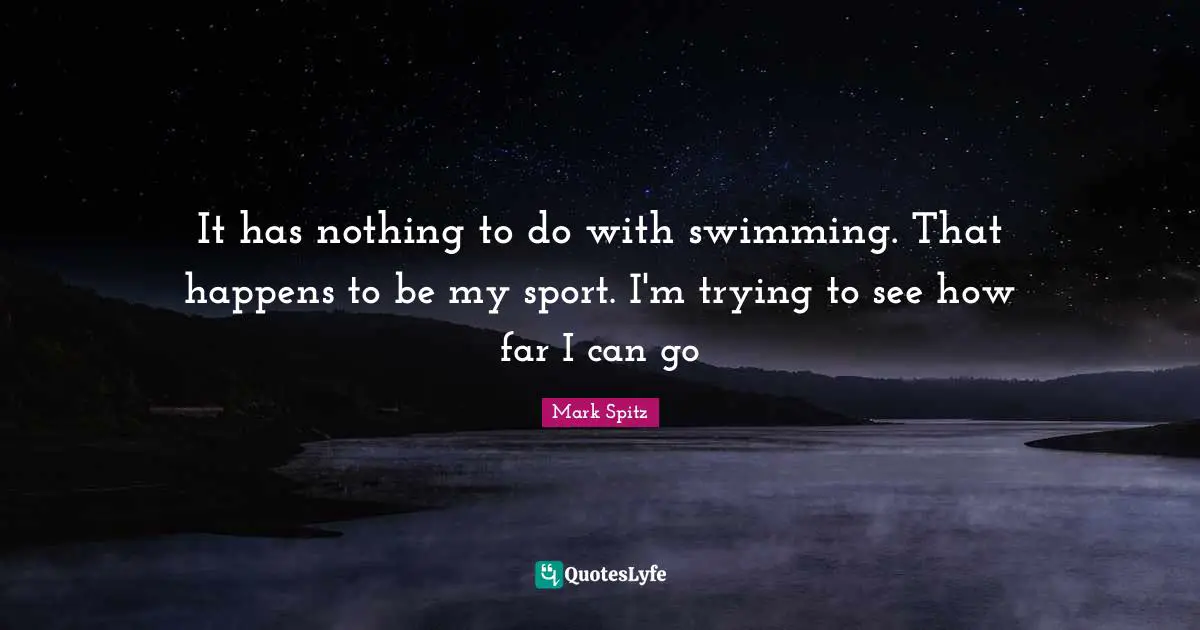 It has nothing to do with swimming. That happens to be my sport. I'm trying to see how far I can go