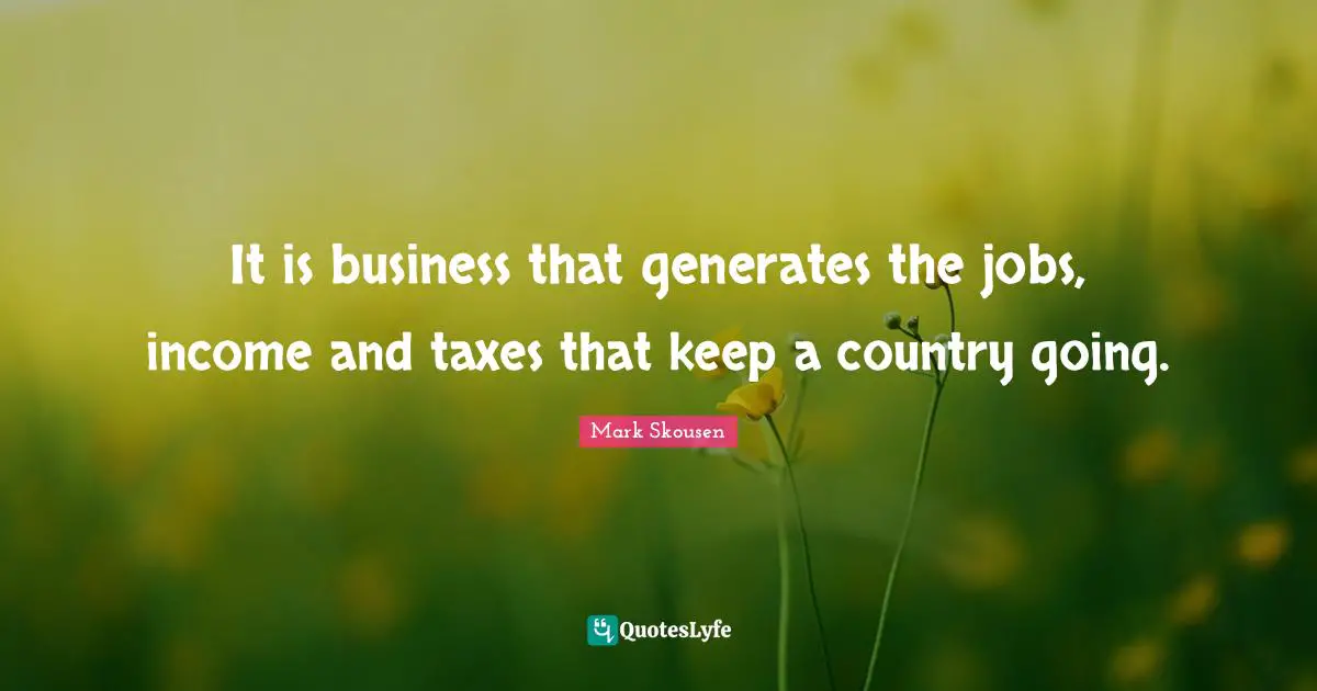 It is business that generates the jobs, income and taxes that keep a country going.