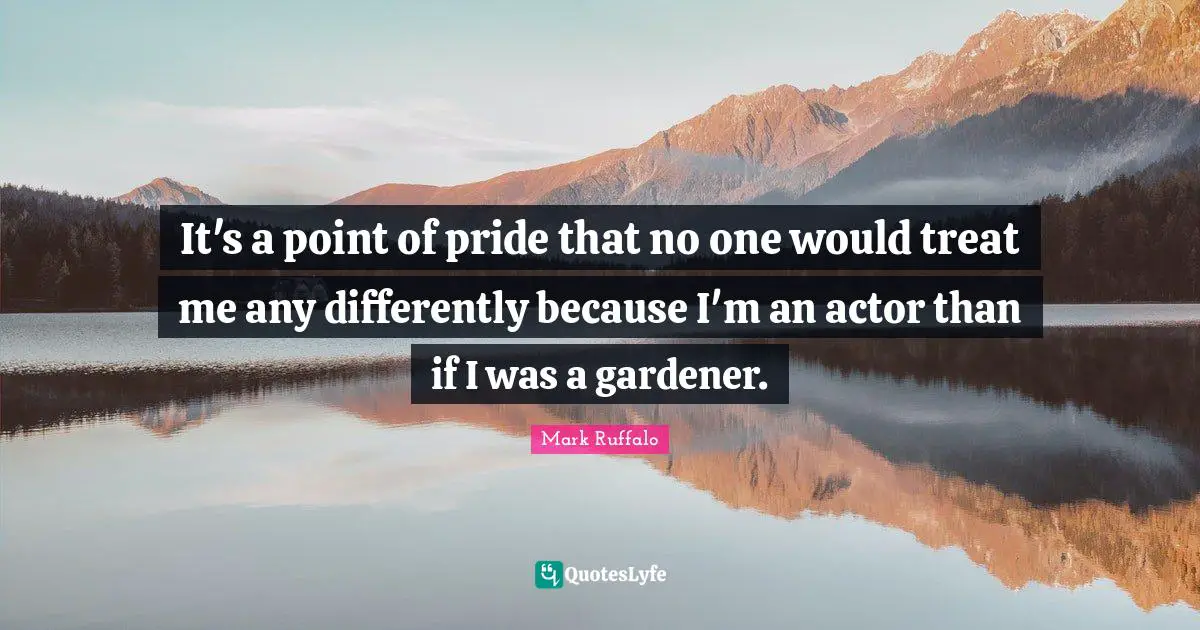 It's a point of pride that no one would treat me any differently because I'm an actor than if I was a gardener.