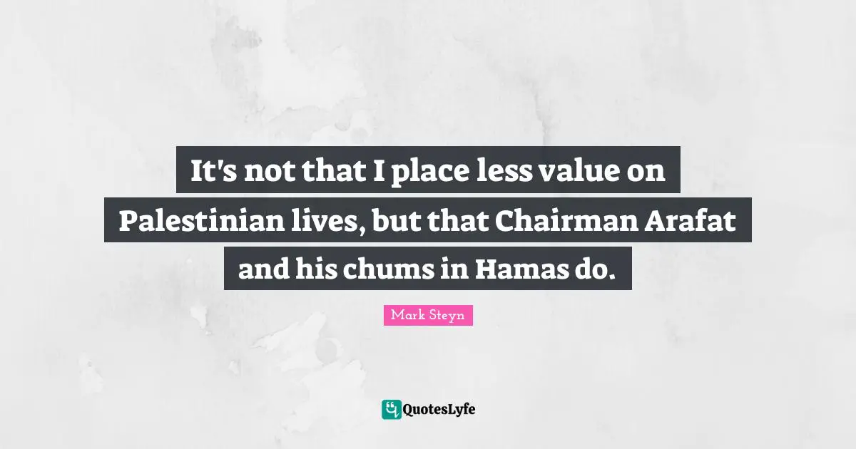 Mark Steyn Quotes: "It's not that I place less value on Palestinian lives, but that Chairman Arafat and his chums in Hamas do."