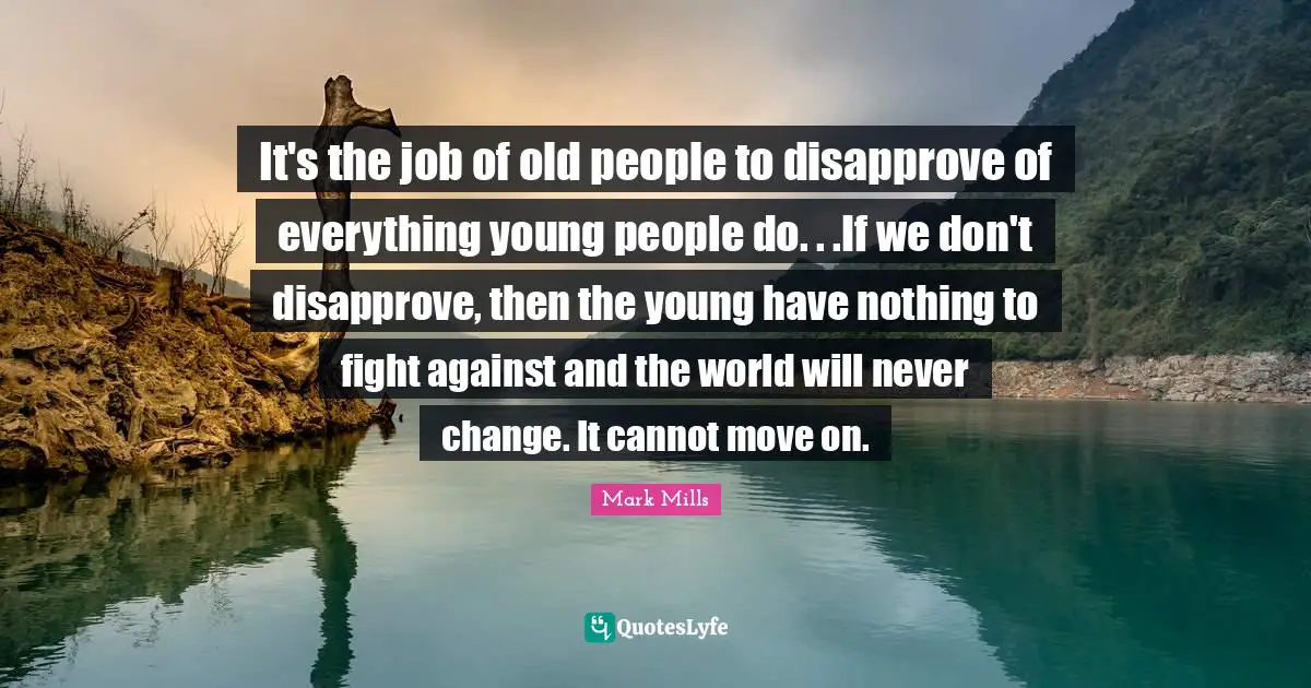 It's the job of old people to disapprove of everything young people do. . .If we don't disapprove, then the young have nothing to fight against and the world will never change. It cannot move on.