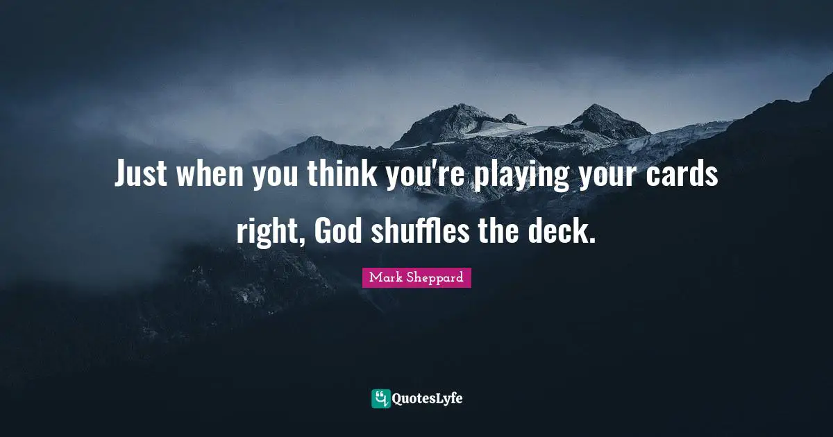 Just when you think you're playing your cards right, God shuffles the deck.