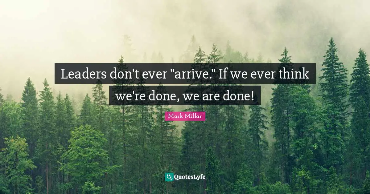 Leaders don't ever "arrive." If we ever think we're done, we are done!