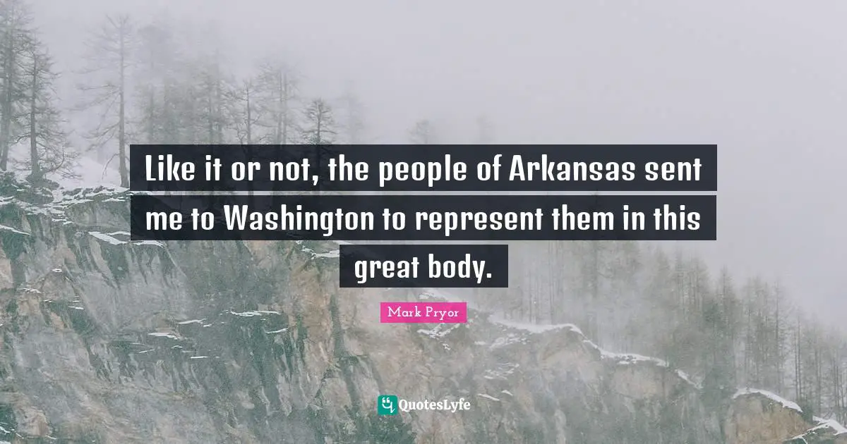 Arkansas Quotes: "Like it or not, the people of Arkansas sent me to Washington to represent them in this great body."