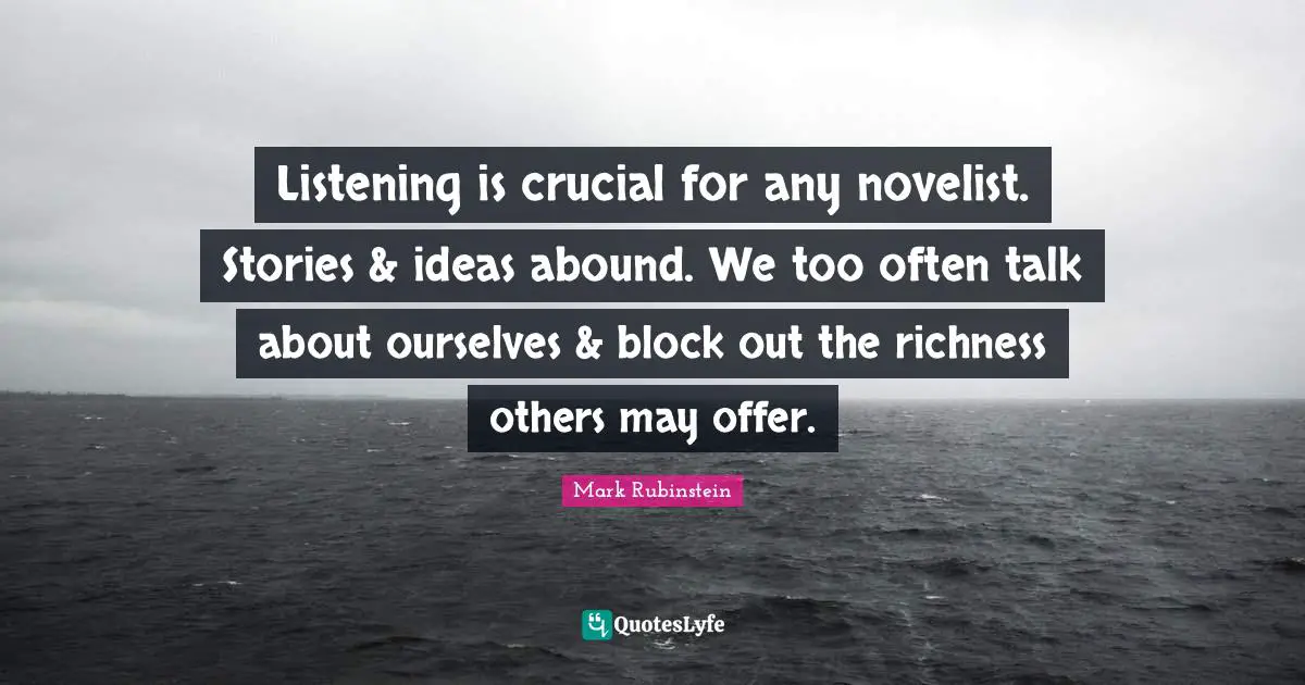 Listening is crucial for any novelist. Stories & ideas abound. We too often talk about ourselves & block out the richness others may offer.
