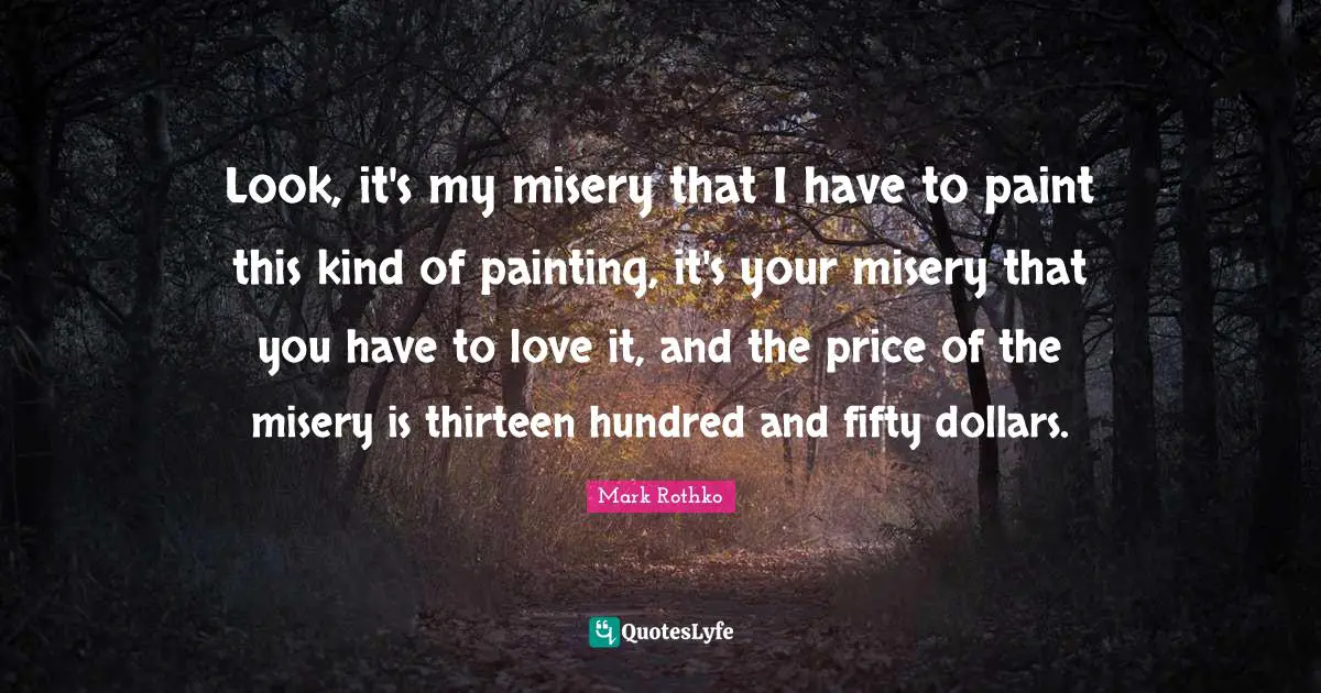 Dollars Quotes: "Look, it's my misery that I have to paint this kind of painting, it's your misery that you have to love it, and the price of the misery is thirteen hundred and fifty dollars."