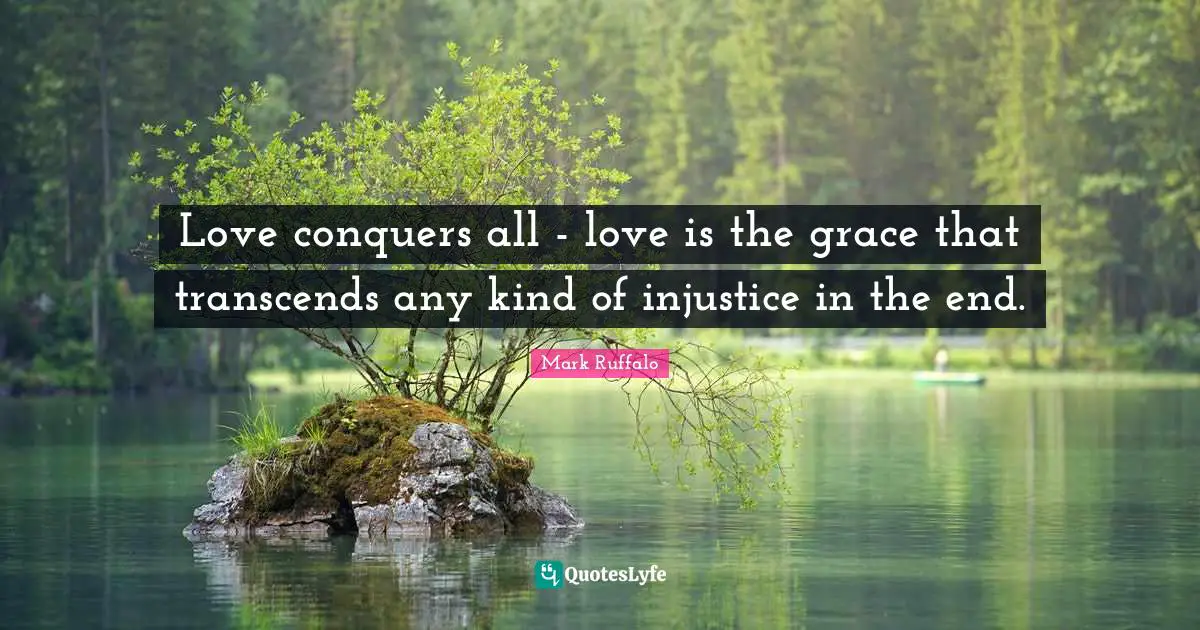 Mark Ruffalo Quotes: "Love conquers all - love is the grace that transcends any kind of injustice in the end."