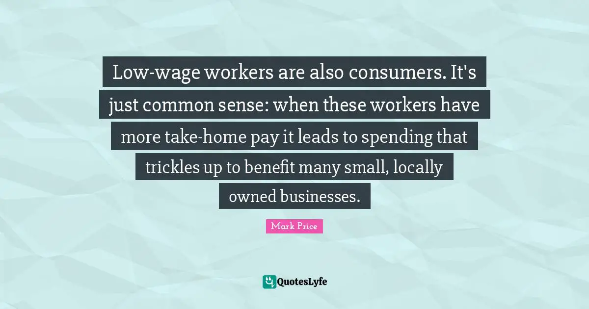 Low-wage workers are also consumers. It's just common sense: when these workers have more take-home pay it leads to spending that trickles up to benefit many small, locally owned businesses.