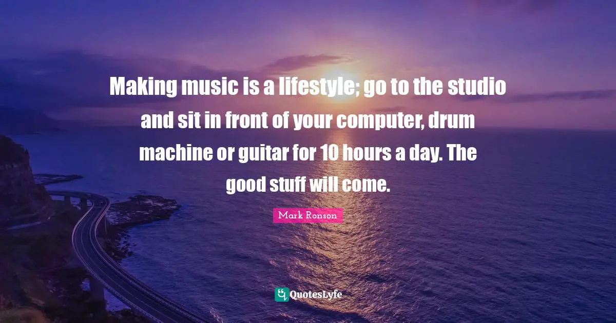 Lifestyle Quotes: "Making music is a lifestyle; go to the studio and sit in front of your computer, drum machine or guitar for 10 hours a day. The good stuff will come."