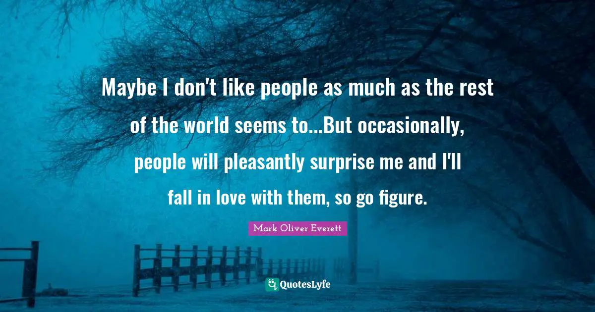 Maybe I don't like people as much as the rest of the world seems to...But occasionally, people will pleasantly surprise me and I'll fall in love with them, so go figure.