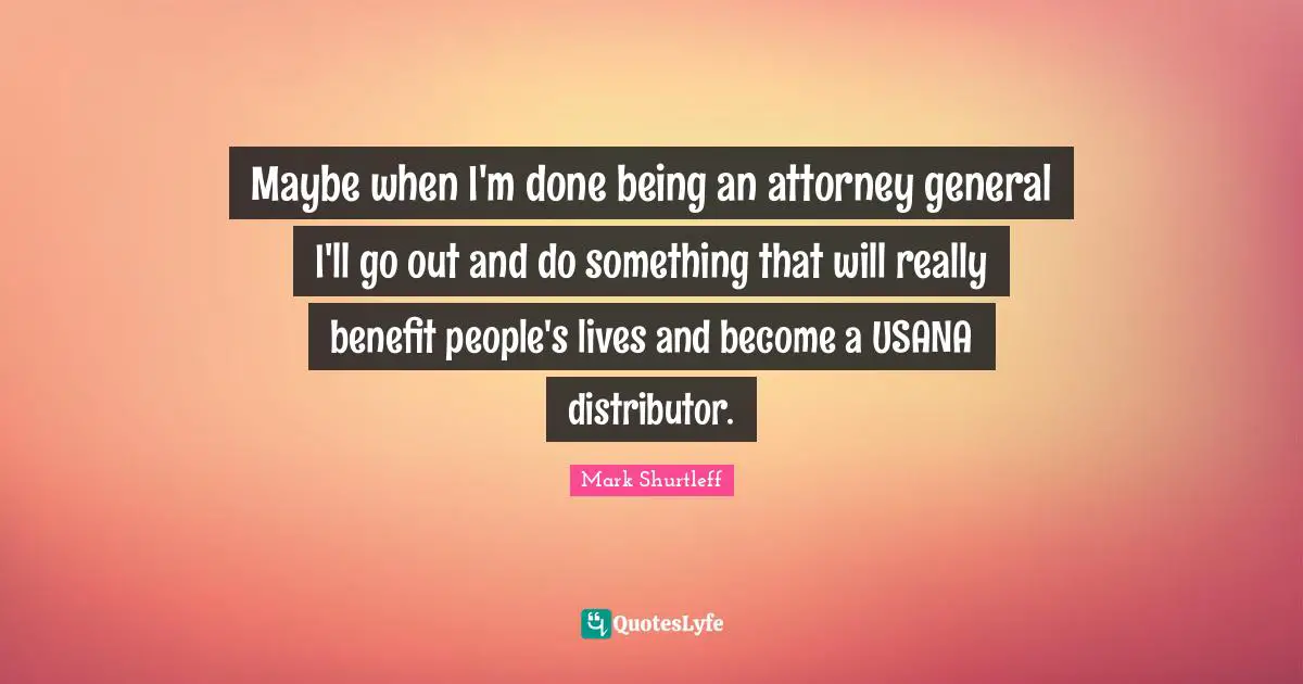 Attorney Quotes: "Maybe when I'm done being an attorney general I'll go out and do something that will really benefit people's lives and become a USANA distributor."