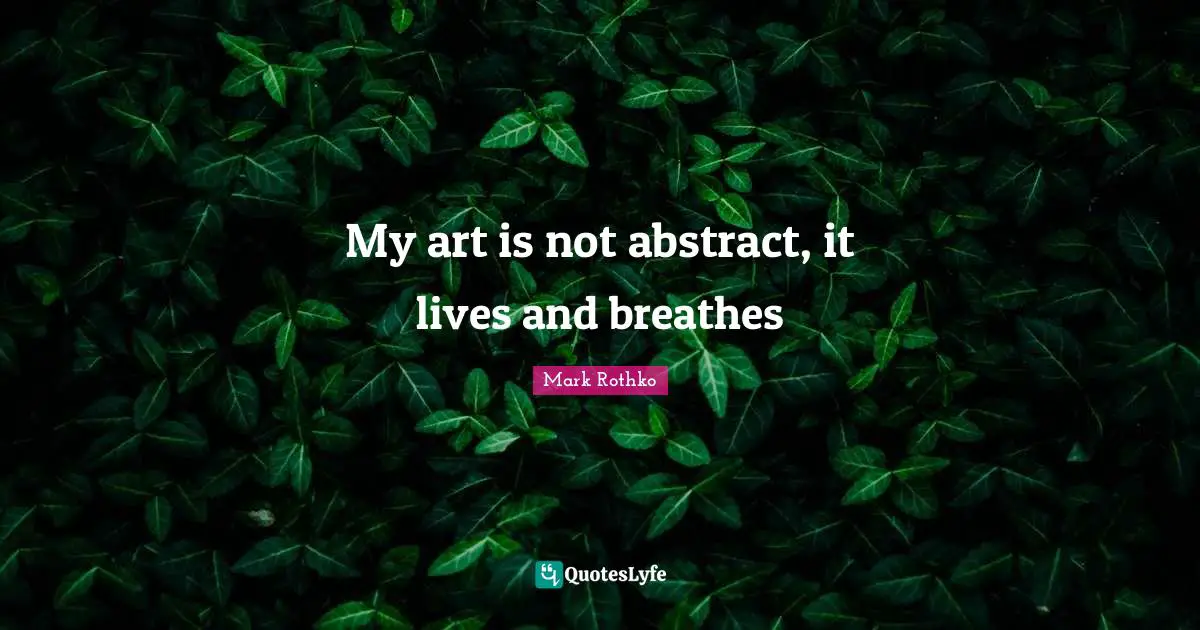 My art is not abstract, it lives and breathes