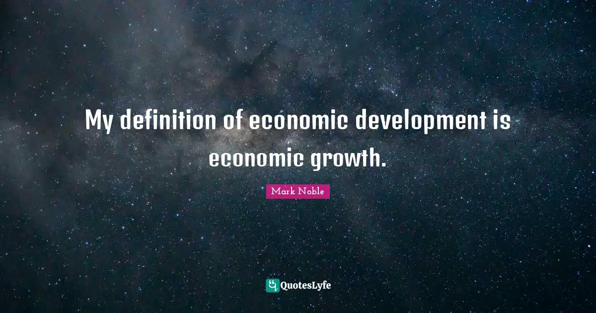 My definition of economic development is economic growth.