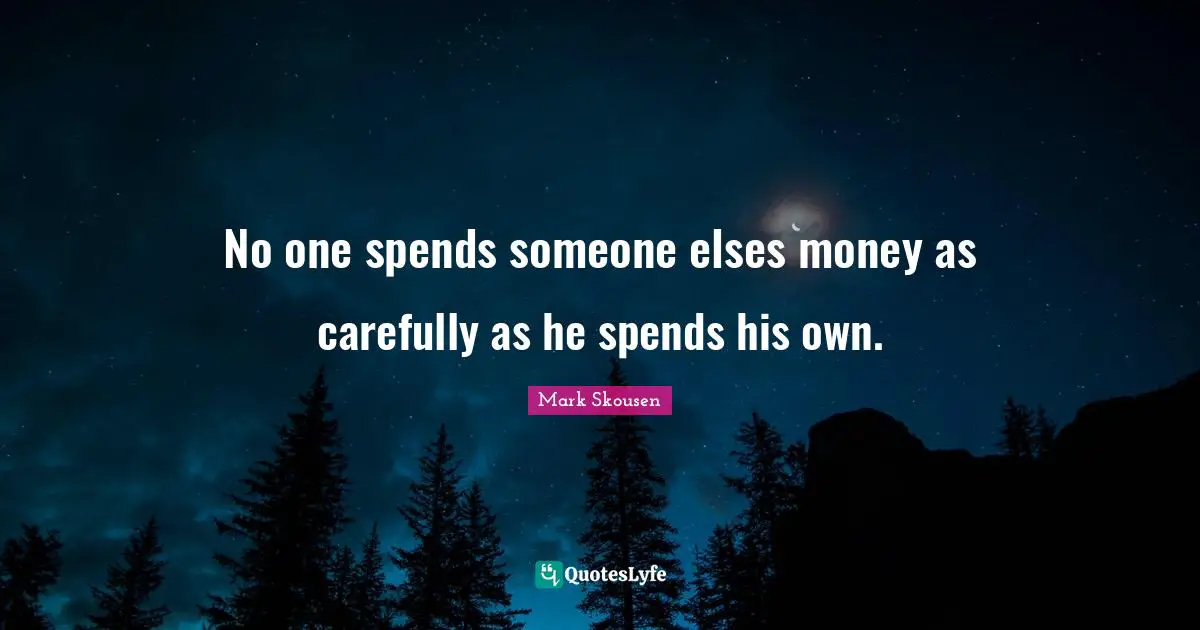 No one spends someone elses money as carefully as he spends his own.