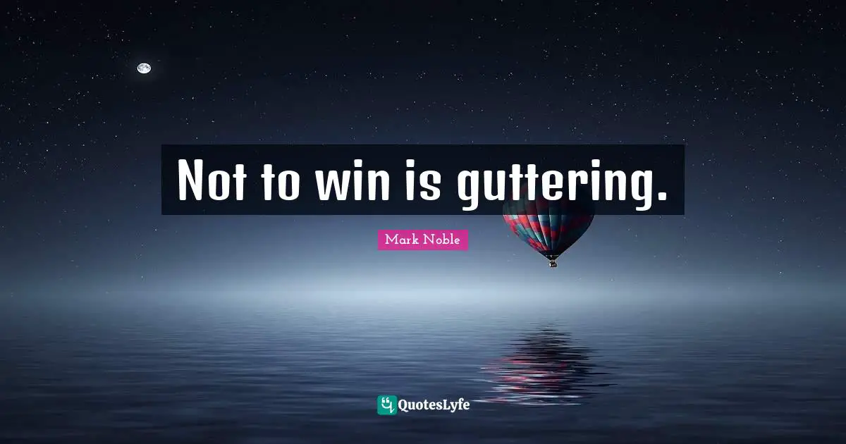 Not to win is guttering.